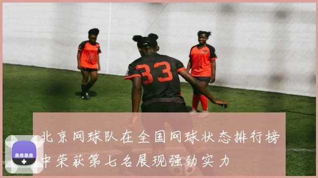 北京网球队在全国网球状态排行榜中荣获第七名展现强劲实力