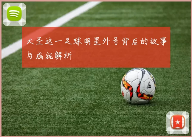 大圣这一足球明星外号背后的故事与成就解析