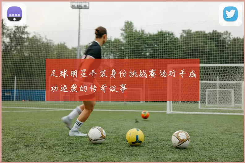 足球明星乔装身份挑战赛场对手成功逆袭的传奇故事