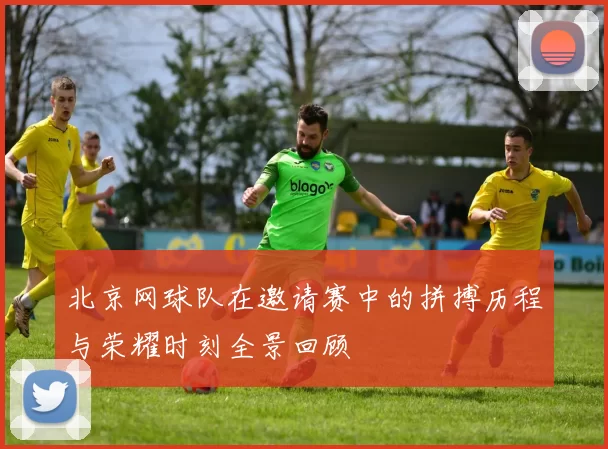 北京网球队在邀请赛中的拼搏历程与荣耀时刻全景回顾