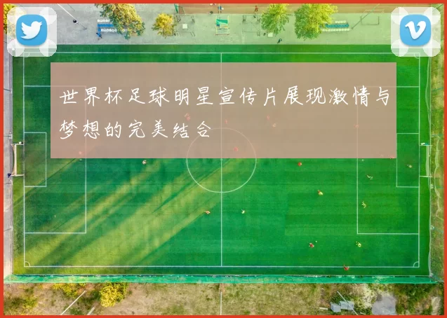 世界杯足球明星宣传片展现激情与梦想的完美结合