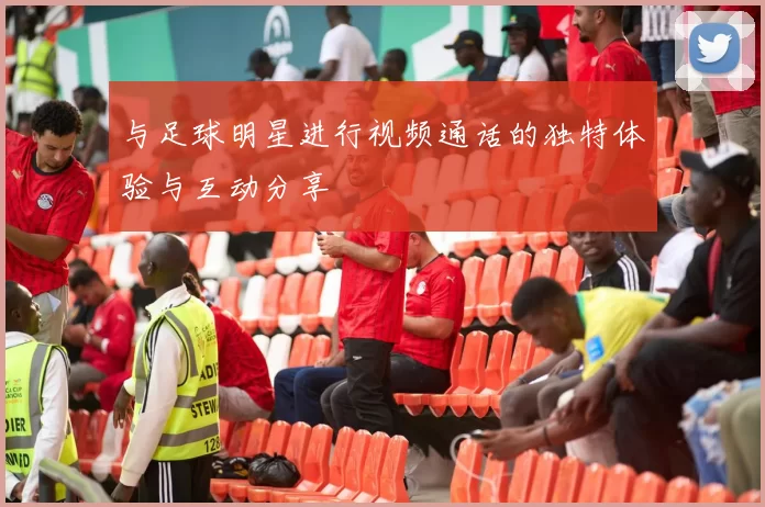 与足球明星进行视频通话的独特体验与互动分享