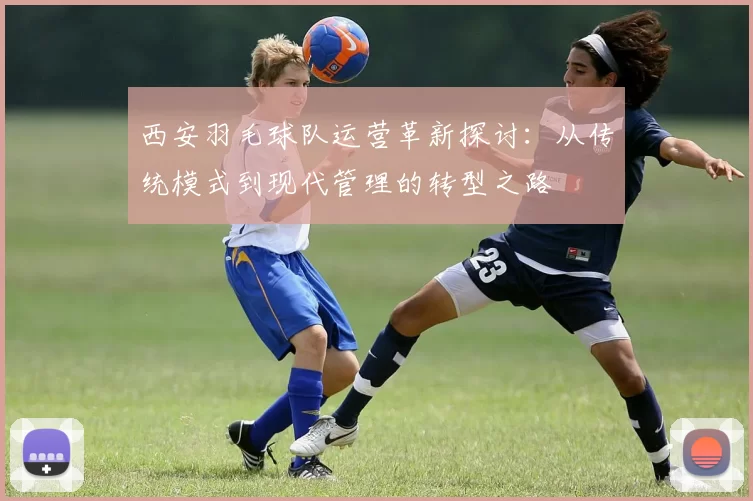 西安羽毛球队运营革新探讨：从传统模式到现代管理的转型之路