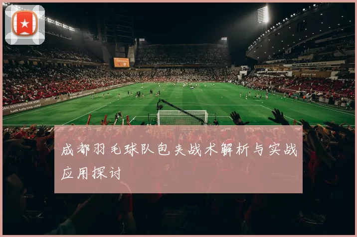 成都羽毛球队包夹战术解析与实战应用探讨
