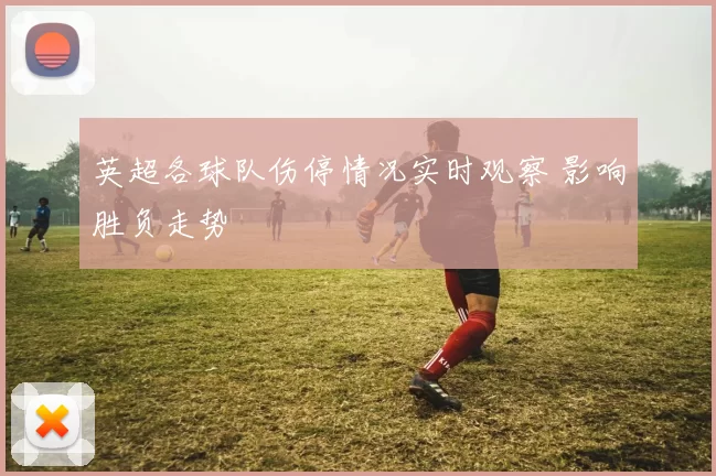 英超各球队伤停情况实时观察 影响胜负走势