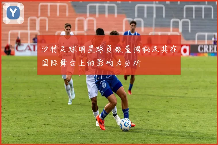 沙特足球明星球员数量揭秘及其在国际舞台上的影响力分析