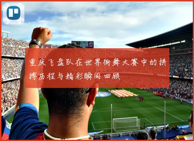 重庆飞盘队在世界街舞大赛中的拼搏历程与精彩瞬间回顾