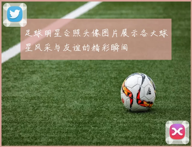 足球明星合照头像图片展示各大球星风采与友谊的精彩瞬间