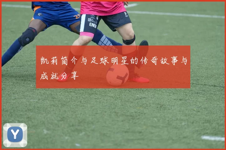 凯莉简介与足球明星的传奇故事与成就分享