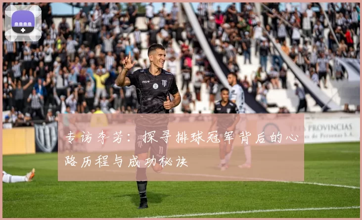 专访李芳：探寻排球冠军背后的心路历程与成功秘诀