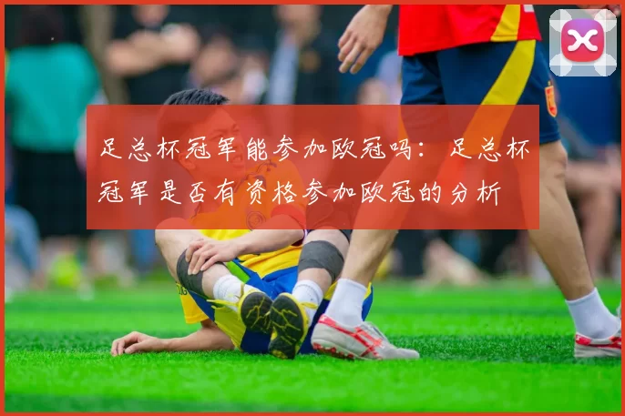 足总杯冠军能参加欧冠吗：足总杯冠军是否有资格参加欧冠的分析