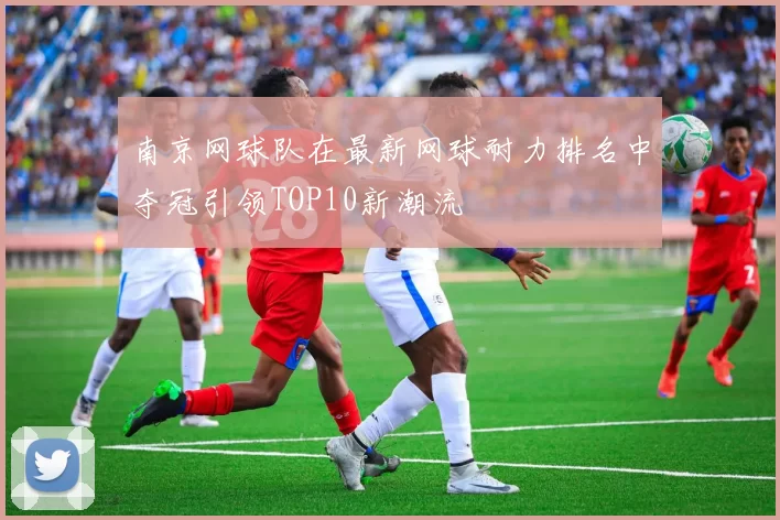 南京网球队在最新网球耐力排名中夺冠引领TOP10新潮流