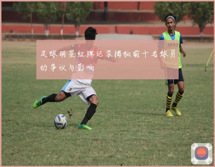足球明星红牌记录揭秘前十名球员的争议与影响