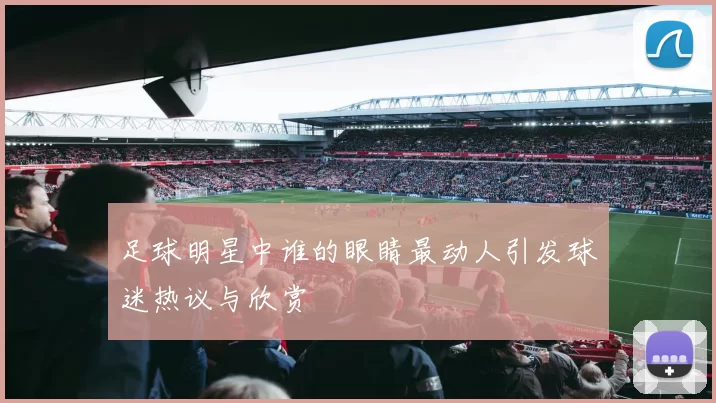 足球明星中谁的眼睛最动人引发球迷热议与欣赏