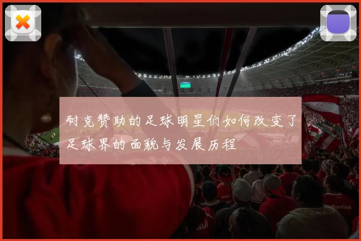 耐克赞助的足球明星们如何改变了足球界的面貌与发展历程