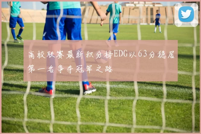 高校联赛最新积分榜EDG以63分稳居第一名争夺冠军之路
