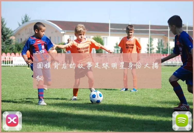 国旗背后的故事足球明星身份大揭秘