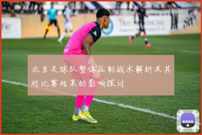北京足球队整体压制战术解析及其对比赛结果的影响探讨