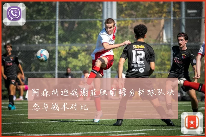 阿森纳迎战谢菲联前瞻分析球队状态与战术对比