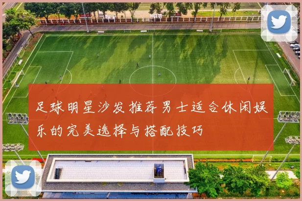 足球明星沙发推荐男士适合休闲娱乐的完美选择与搭配技巧