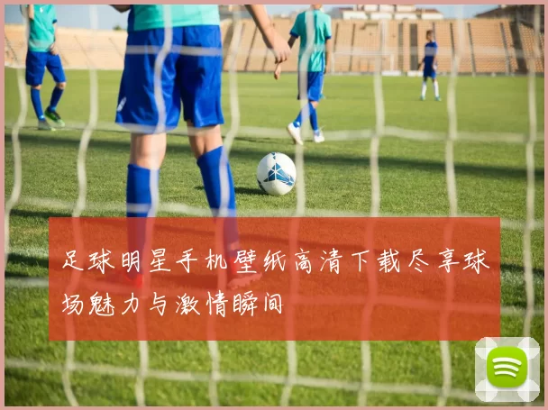 足球明星手机壁纸高清下载尽享球场魅力与激情瞬间
