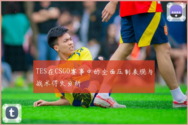 TES在CSGO赛事中的全面压制表现与战术得失分析