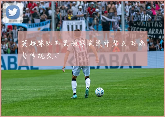 英超球队布莱顿球衣设计盘点 时尚与传统交汇